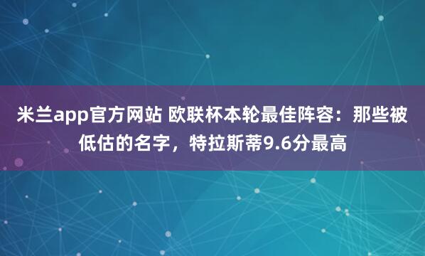 米兰app官方网站 欧联杯本轮最佳阵容：那些被低估的名字，特拉斯蒂9.6分最高