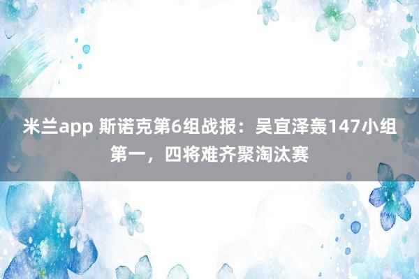米兰app 斯诺克第6组战报:吴宜泽轰147小组第一,四将难齐聚淘汰赛