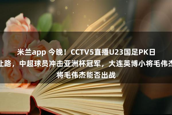 米兰app 今晚！CCTV5直播U23国足PK日本，英超让路，中超球员冲击亚洲杯冠军，大连英博小将毛伟杰能否出战