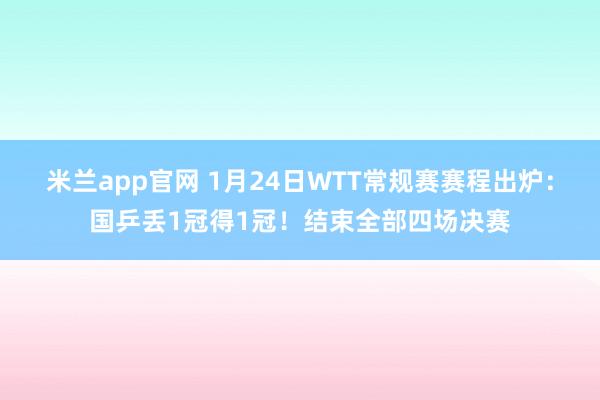 米兰app官网 1月24日WTT常规赛赛程出炉：国乒丢1冠得1冠！结束全部四场决赛