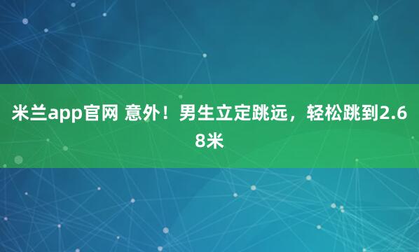 米兰app官网 意外！男生立定跳远，轻松跳到2.68米