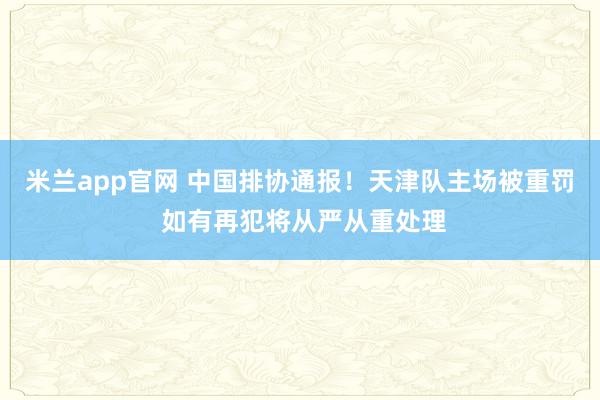 米兰app官网 中国排协通报！天津队主场被重罚 如有再犯将从严从重处理