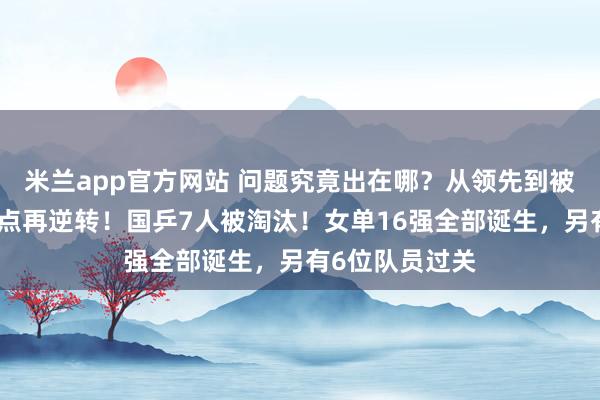 米兰app官方网站 问题究竟出在哪？从领先到被追平，错失赛点再逆转！国乒7人被淘汰！女单16强全部诞生，另有6位队员过关