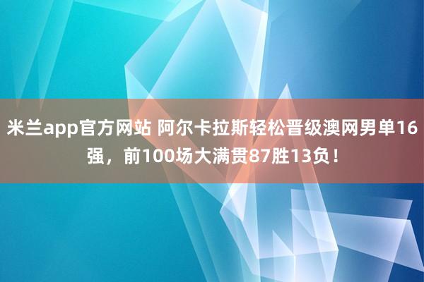 米兰app官方网站 阿尔卡拉斯轻松晋级澳网男单16强，前100场大满贯87胜13负！