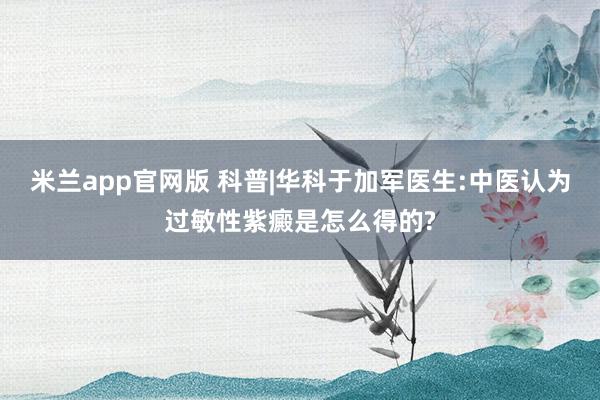 米兰app官网版 科普|华科于加军医生:中医认为过敏性紫癜是怎么得的?