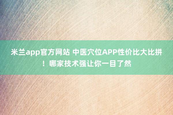 米兰app官方网站 中医穴位APP性价比大比拼！哪家技术强让你一目了然