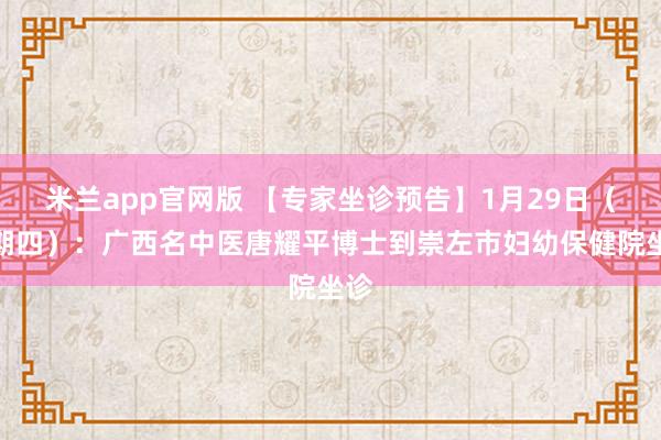 米兰app官网版 【专家坐诊预告】1月29日(星期四):广西名中医唐耀平博士到崇左市妇幼保健院坐诊
