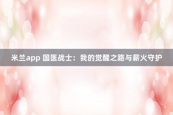 米兰app 国医战士：我的觉醒之路与薪火守护