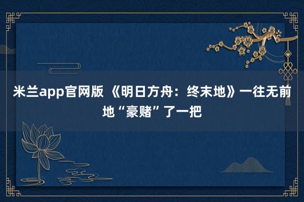 米兰app官网版 《明日方舟：终末地》一往无前地“豪赌”了一把