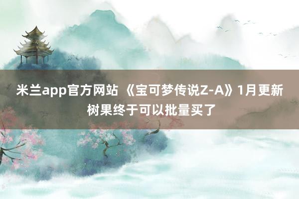 米兰app官方网站 《宝可梦传说Z-A》1月更新 树果终于可以批量买了