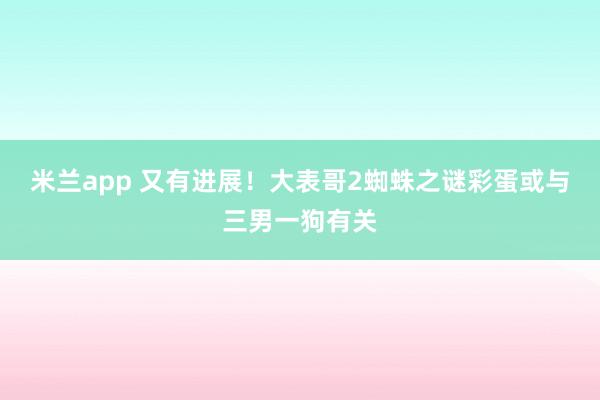 米兰app 又有进展！大表哥2蜘蛛之谜彩蛋或与三男一狗有关