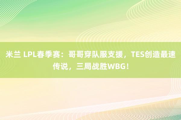 米兰 LPL春季赛：哥哥穿队服支援，TES创造最速传说，三局战胜WBG！