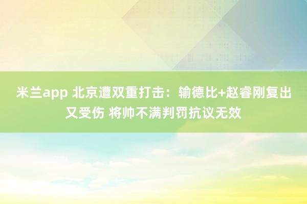 米兰app 北京遭双重打击：输德比+赵睿刚复出又受伤 将帅不满判罚抗议无效