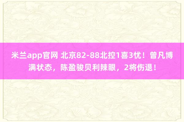 米兰app官网 北京82-88北控1喜3忧！曾凡博满状态，陈盈骏贝利辣眼，2将伤退！