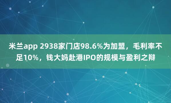 米兰app 2938家门店98.6%为加盟,毛利率不足10%,钱大妈赴港IPO的规模与盈利之辩