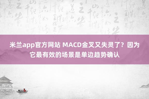米兰app官方网站 MACD金叉又失灵了？因为它最有效的场景是单边趋势确认