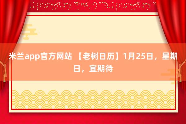米兰app官方网站 【老树日历】1月25日，星期日，宜期待