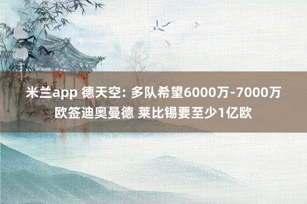 米兰app 德天空: 多队希望6000万-7000万欧签迪奥曼德 莱比锡要至少1亿欧