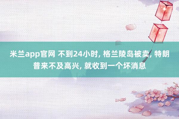 米兰app官网 不到24小时, 格兰陵岛被卖, 特朗普来不及高兴, 就收到一个坏消息