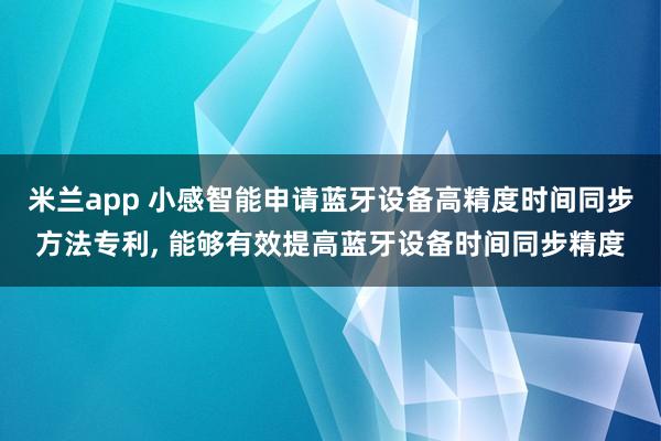 米兰app 小感智能申请蓝牙设备高精度时间同步方法专利, 能够有效提高蓝牙设备时间同步精度