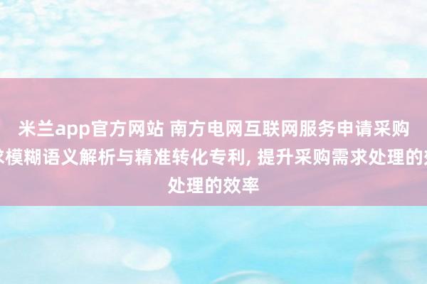 米兰app官方网站 南方电网互联网服务申请采购需求模糊语义解析与精准转化专利, 提升采购需求处理的效率