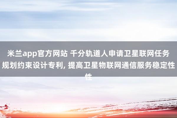 米兰app官方网站 千分轨道人申请卫星联网任务规划约束设计专利, 提高卫星物联网通信服务稳定性