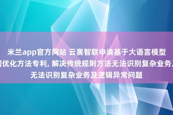 米兰app官方网站 云赛智联申请基于大语言模型的园区运营数据优化方法专利, 解决传统规则方法无法识别复杂业务及逻辑异常问题