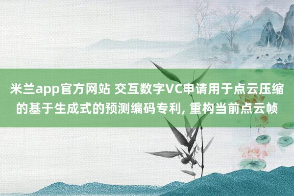 米兰app官方网站 交互数字VC申请用于点云压缩的基于生成式的预测编码专利, 重构当前点云帧