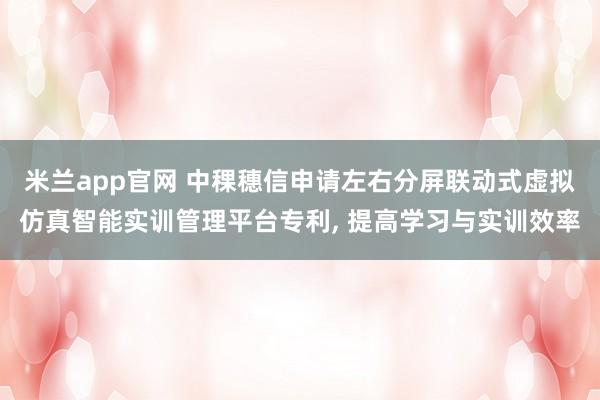 米兰app官网 中稞穗信申请左右分屏联动式虚拟仿真智能实训管理平台专利, 提高学习与实训效率