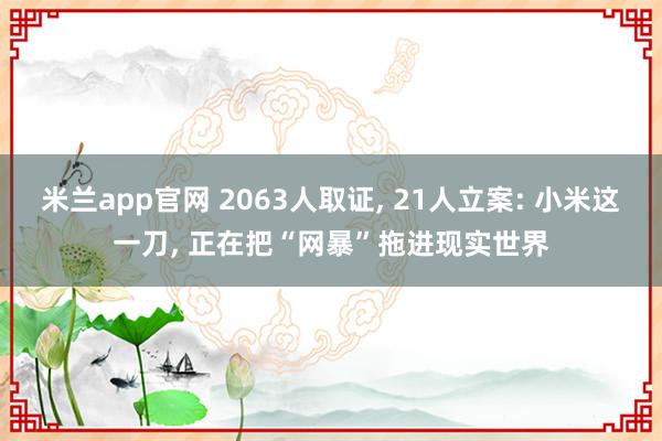 米兰app官网 2063人取证, 21人立案: 小米这一刀, 正在把“网暴”拖进现实世界
