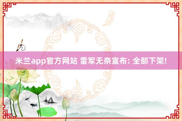 米兰app官方网站 雷军无奈宣布: 全部下架!
