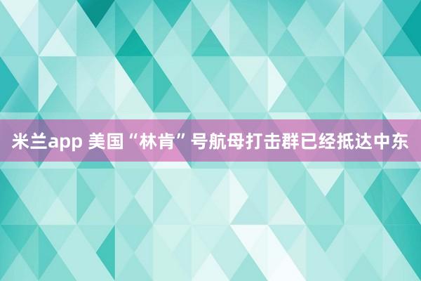 米兰app 美国“林肯”号航母打击群已经抵达中东