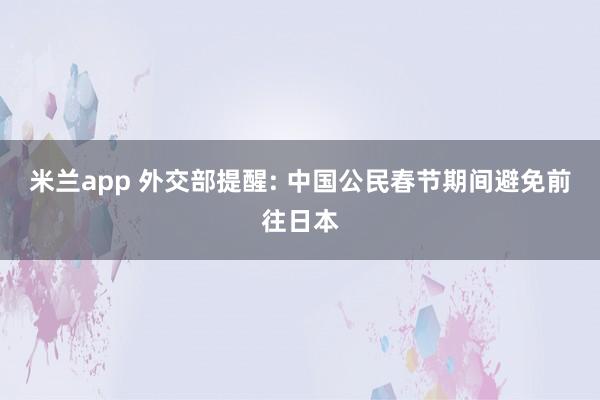 米兰app 外交部提醒: 中国公民春节期间避免前往日本