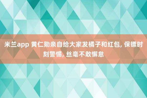 米兰app 黄仁勋亲自给大家发橘子和红包, 保镖时刻警惕, 丝毫不敢懈怠