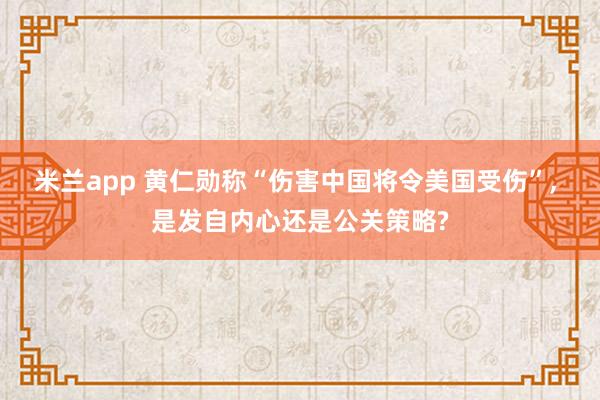 米兰app 黄仁勋称“伤害中国将令美国受伤”, 是发自内心还是公关策略?