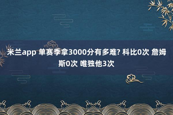 米兰app 单赛季拿3000分有多难? 科比0次 詹姆斯0次 唯独他3次