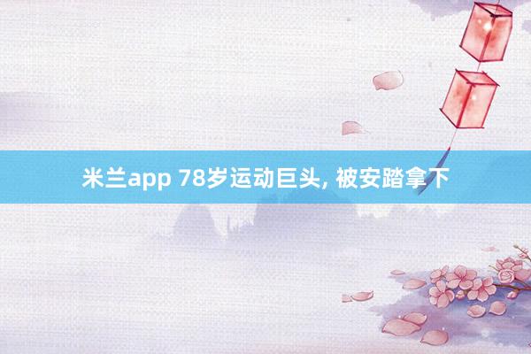 米兰app 78岁运动巨头, 被安踏拿下