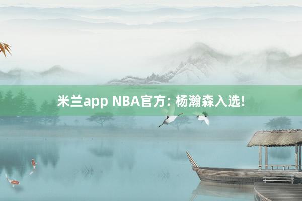 米兰app NBA官方: 杨瀚森入选!