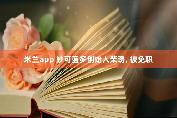 米兰app 妙可蓝多创始人柴琇, 被免职