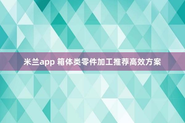 米兰app 箱体类零件加工推荐高效方案
