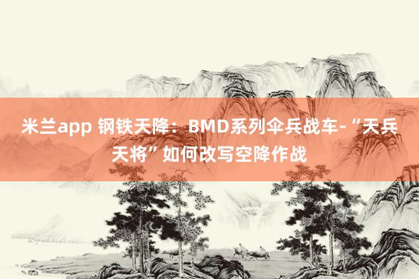 米兰app 钢铁天降:BMD系列伞兵战车-“天兵天将”如何改写空降作战