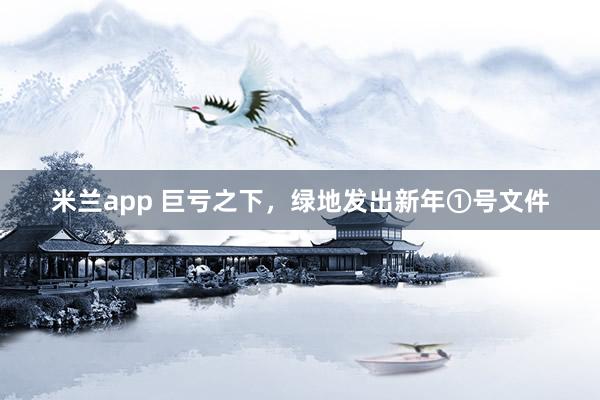 米兰app 巨亏之下,绿地发出新年①号文件