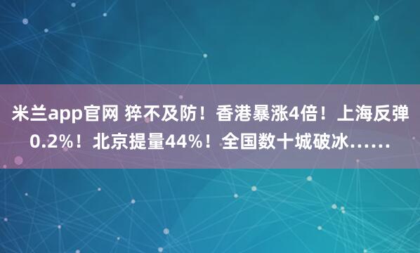 米兰app官网 猝不及防！香港暴涨4倍！上海反弹0.2%！北京提量44%！全国数十城破冰……
