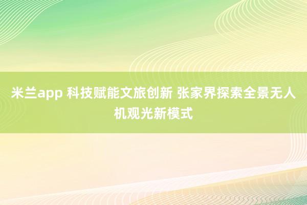 米兰app 科技赋能文旅创新 张家界探索全景无人机观光新模式
