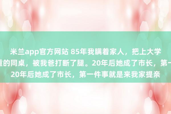 米兰app官方网站 85年我瞒着家人,把上大学的300块学费给了病重的同桌,被我爸打断了腿。20年后她成了市长,第一件事就是来我家提亲