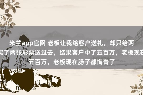 米兰app官网 老板让我给客户送礼，却只给两百块预算，我买了两张彩票送过去，结果客户中了五百万，老板现在肠子都悔青了