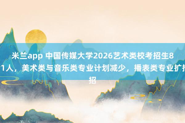 米兰app 中国传媒大学2026艺术类校考招生851人，美术类与音乐类专业计划减少，播表类专业扩招