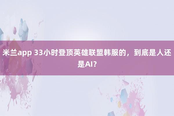 米兰app 33小时登顶英雄联盟韩服的,到底是人还是AI?