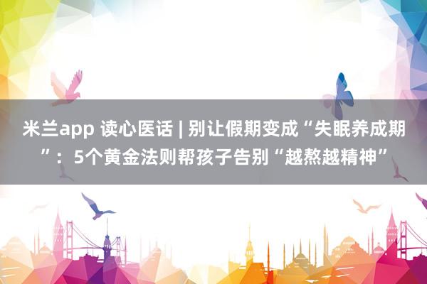 米兰app 读心医话 | 别让假期变成“失眠养成期”：5个黄金法则帮孩子告别“越熬越精神”