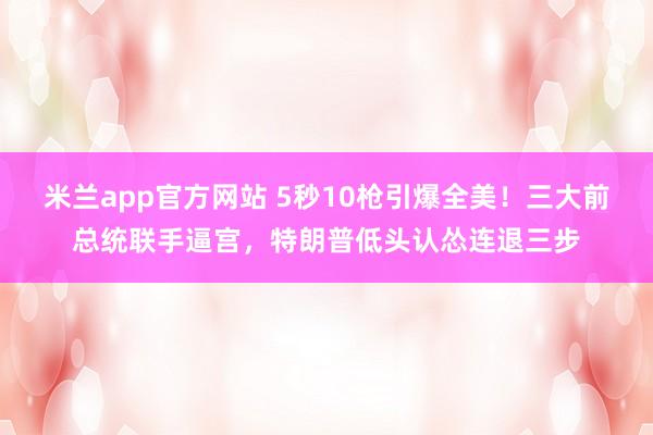米兰app官方网站 5秒10枪引爆全美！三大前总统联手逼宫，特朗普低头认怂连退三步